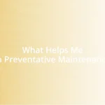 What Helps Me in Preventative Maintenance